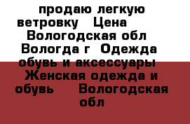 продаю легкую ветровку › Цена ­ 200 - Вологодская обл., Вологда г. Одежда, обувь и аксессуары » Женская одежда и обувь   . Вологодская обл.